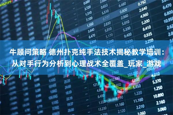 牛顾问策略 德州扑克纯手法技术揭秘教学培训：从对手行为分析到心理战术全覆盖_玩家_游戏