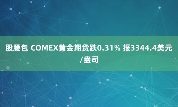 股腰包 COMEX黄金期货跌0.31% 报3344.4美元/盎司